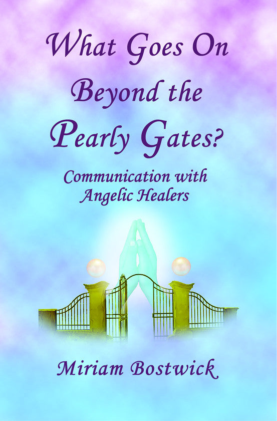 What Goes on Beyond the Pearly Gates: Communication with Angelic Healers by Miriam Bostwick