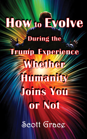 HOW TO EVOLVE DURING THE TRUMP EXPERIENCE  WHETHER HUMANITY JOINS YOU OR NOT by Scott Grace