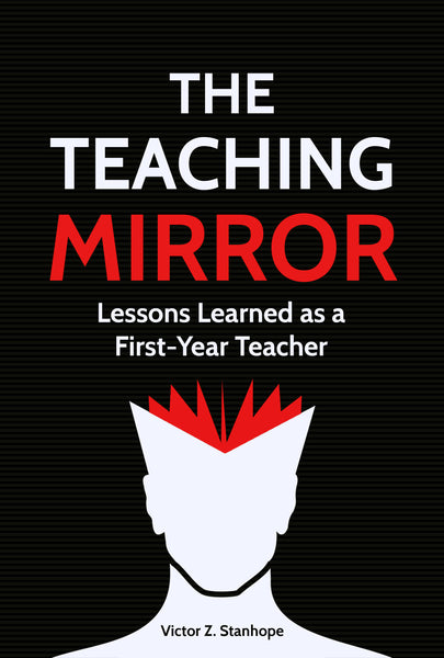 THE TEACHING MIRROR: Lessons Learned as a First-Year Teacher by Victor Z. Stanhope