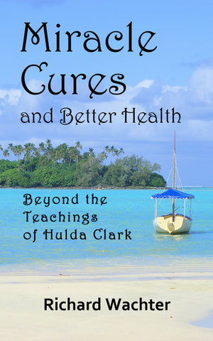 MIRACLE CURES and BETTER HEALTH:  Beyond the Teachings of Hulda Clark  by Richard Wachter