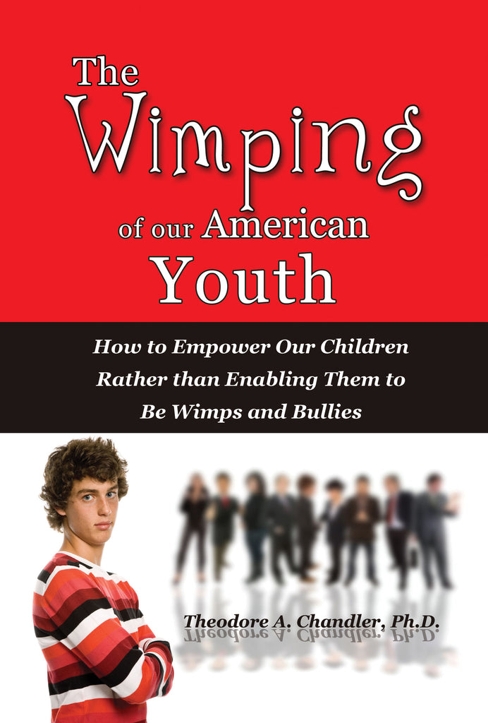The Wimping of Our American Youth: How to Empower Our Children Rather than Enabling Them to Be Wimps and Bullies